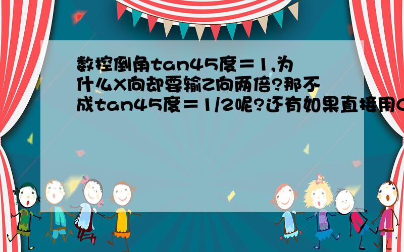 数控倒角tan45度＝1,为什么X向却要输Z向两倍?那不成tan45度＝1/2呢?还有如果直接用C指令倒的话,比如G01X36F0.3；Z0;X39Z0C1F0.1;系统会报警倒角后无移动值,是什么原因?