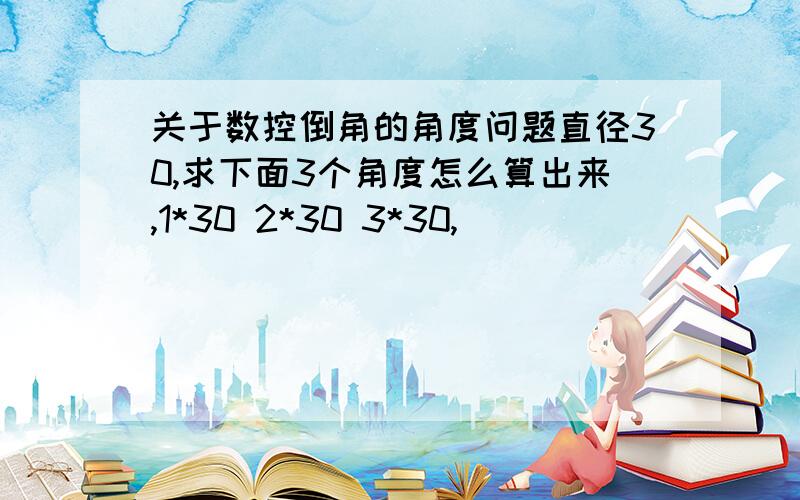 关于数控倒角的角度问题直径30,求下面3个角度怎么算出来,1*30 2*30 3*30,