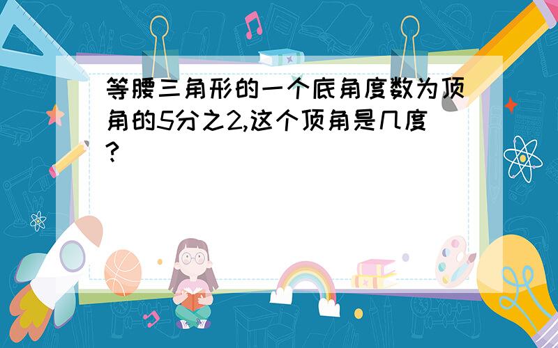 等腰三角形的一个底角度数为顶角的5分之2,这个顶角是几度?