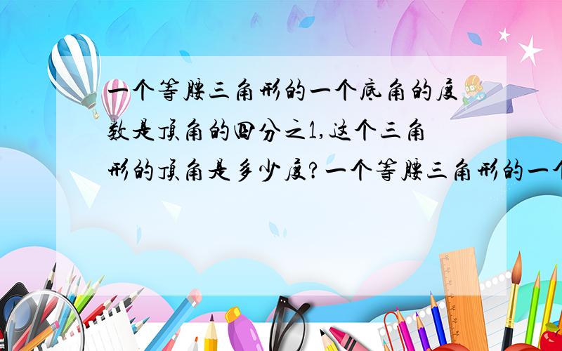 一个等腰三角形的一个底角的度数是顶角的四分之1,这个三角形的顶角是多少度?一个等腰三角形的一个底角的度数是顶角的四分之1,这个三角形的顶角是多少度