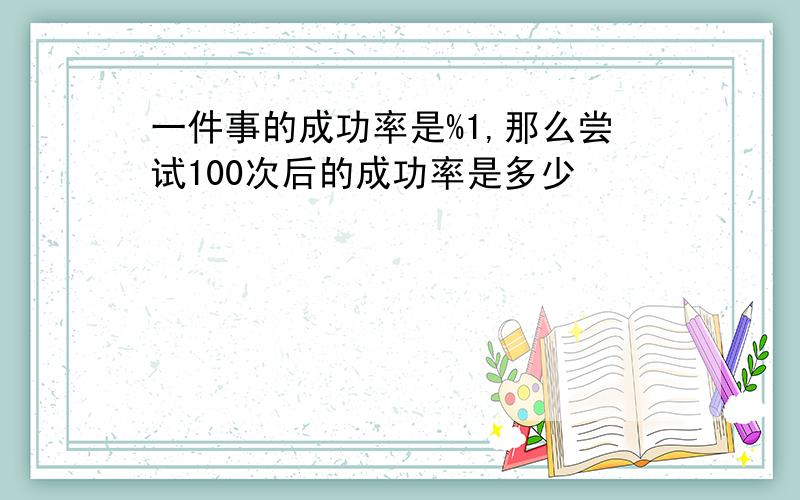 一件事的成功率是%1,那么尝试100次后的成功率是多少