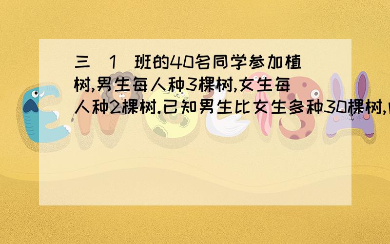 三（1）班的40名同学参加植树,男生每人种3棵树,女生每人种2棵树.已知男生比女生多种30棵树,问男、女生各有几名?