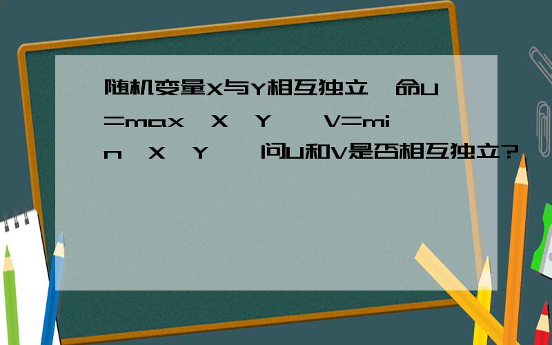 随机变量X与Y相互独立,命U=max{X,Y},V=min{X,Y},问U和V是否相互独立?