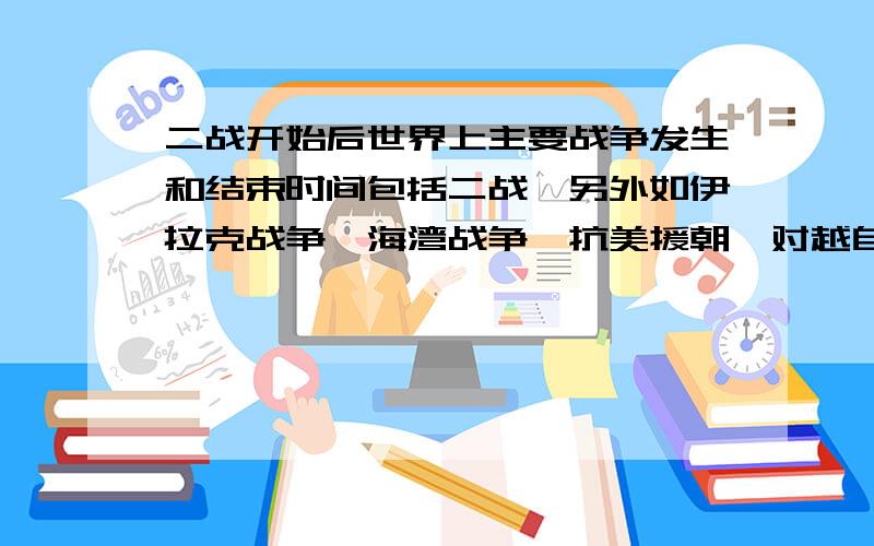 二战开始后世界上主要战争发生和结束时间包括二战,另外如伊拉克战争,海湾战争,抗美援朝,对越自卫反击战,美越战争等!