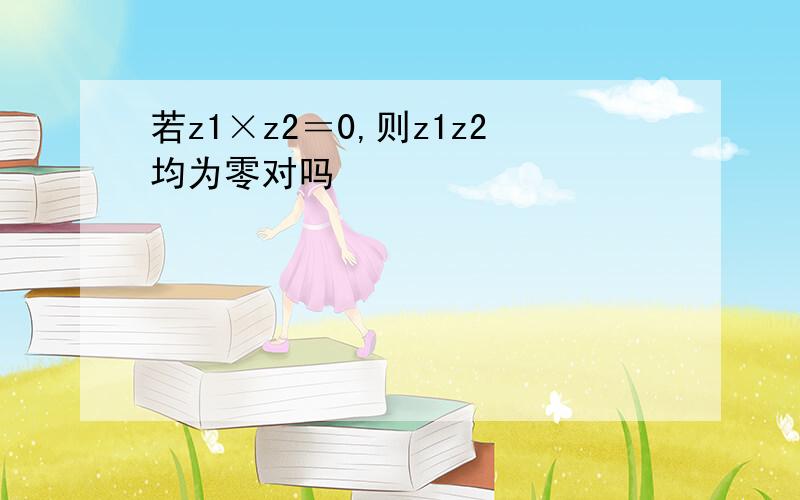 若z1×z2＝0,则z1z2均为零对吗