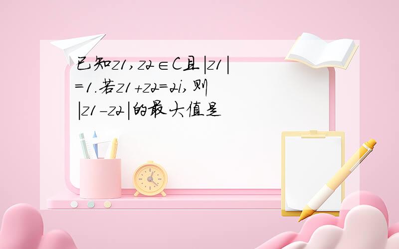 已知z1,z2∈C且|z1|=1.若z1+z2=2i,则|z1-z2|的最大值是