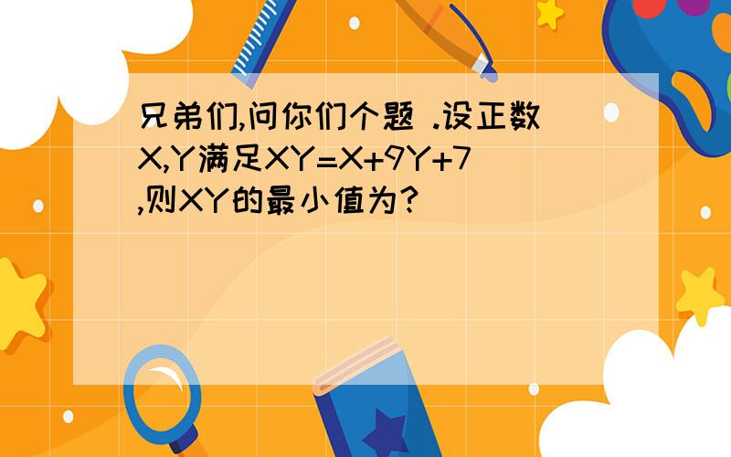 兄弟们,问你们个题 .设正数X,Y满足XY=X+9Y+7,则XY的最小值为?