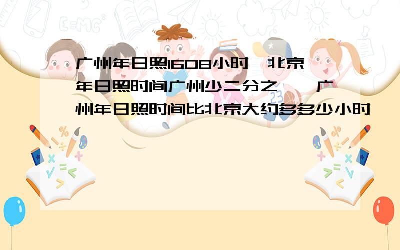 广州年日照1608小时,北京年日照时间广州少二分之一,广州年日照时间比北京大约多多少小时