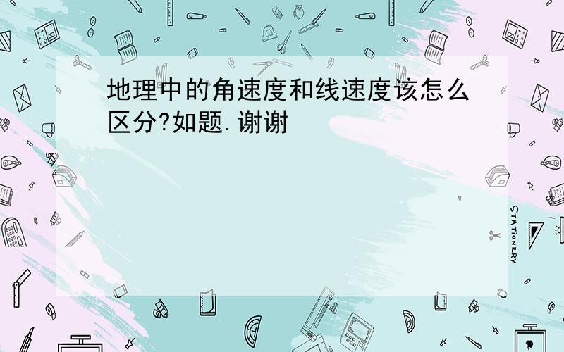 地理中的角速度和线速度该怎么区分?如题.谢谢