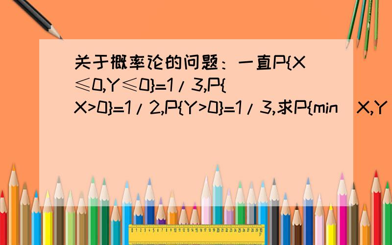 关于概率论的问题：一直P{X≤0,Y≤0}=1/3,P{X>0}=1/2,P{Y>0}=1/3,求P{min（X,Y）≤0}的值貌似这种题型求max时可以有一种在坐标系里画图的方法.