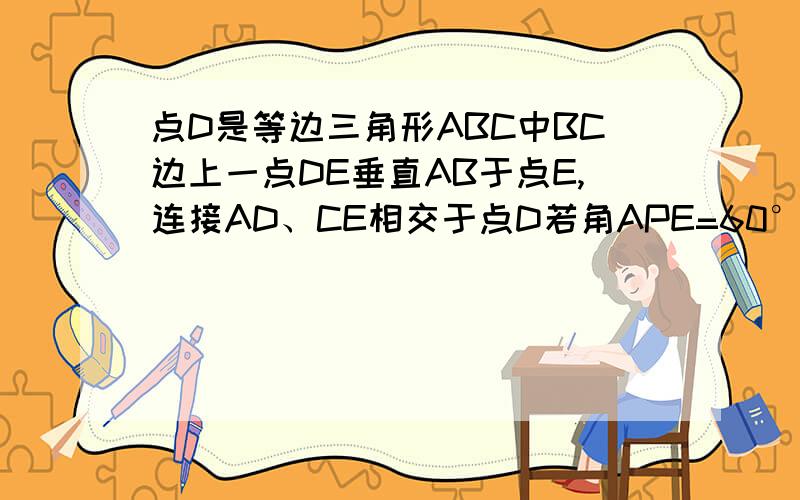 点D是等边三角形ABC中BC边上一点DE垂直AB于点E,连接AD、CE相交于点D若角APE=60°CD=1求三角形ABC边长