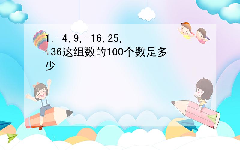 1,-4,9,-16,25,-36这组数的100个数是多少