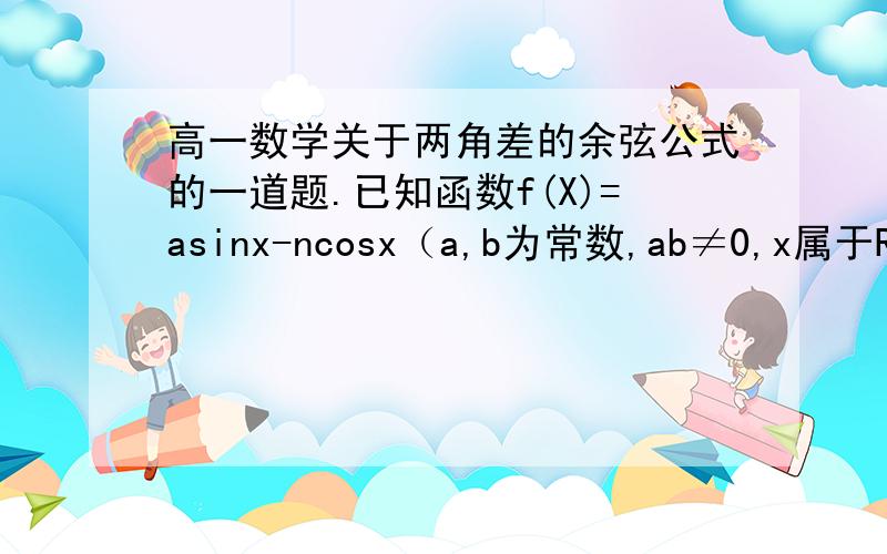 高一数学关于两角差的余弦公式的一道题.已知函数f(X)=asinx-ncosx（a,b为常数,ab≠0,x属于R）在x=π/4处取得最小值,则函数y=f（3π/4-x）是（）A.偶函数且它的图像关于点（π,0）对称B.偶函数且它的