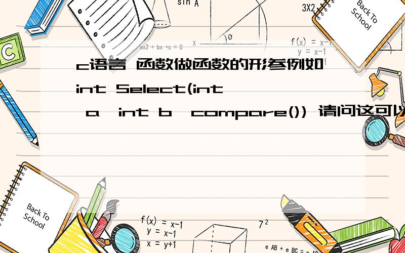 c语言 函数做函数的形参例如int Select(int a,int b,compare()) 请问这可以吗?请举例比如说我select有好几种情况,每种对应不同的选择函数,此时我只需在main传入一个函数,这几个函数在select都用compare