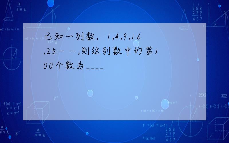 已知一列数：1,4,9,16,25……,则这列数中的第100个数为____