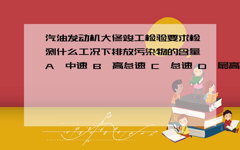 汽油发动机大修竣工检验要求检测什么工况下排放污染物的含量A、中速 B、高怠速 C、怠速 D、最高车速