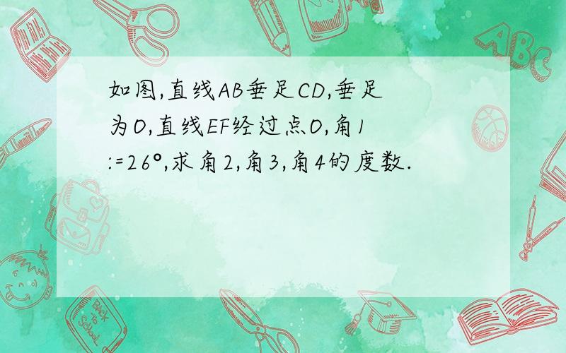 如图,直线AB垂足CD,垂足为O,直线EF经过点O,角1:=26°,求角2,角3,角4的度数.