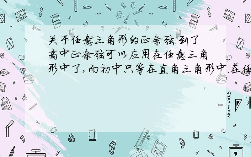 关于任意三角形的正余弦.到了高中正余弦可以应用在任意三角形中了,而初中只等在直角三角形中.在任意三角形中SinA等于对边比斜边,那么斜边是哪条呢?之三角形中比较唱的哪一条吗?那么在