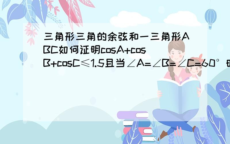 三角形三角的余弦和一三角形ABC如何证明cosA+cosB+cosC≤1.5且当∠A=∠B=∠C=60°时等号成立