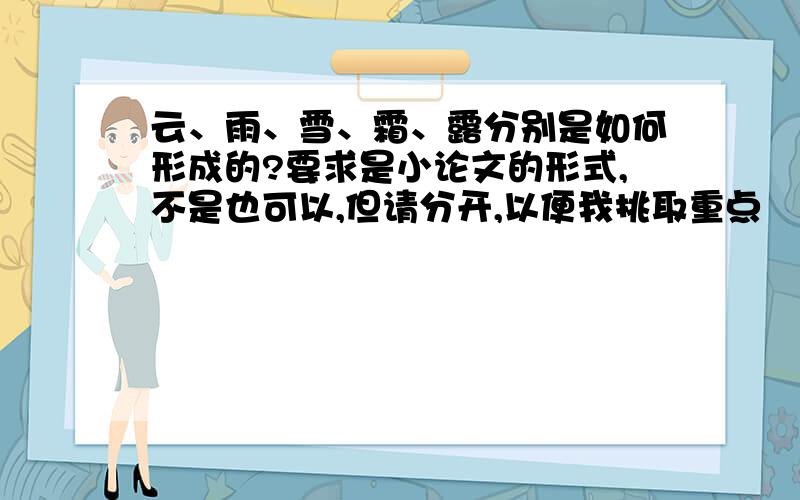 云、雨、雪、霜、露分别是如何形成的?要求是小论文的形式,不是也可以,但请分开,以便我挑取重点