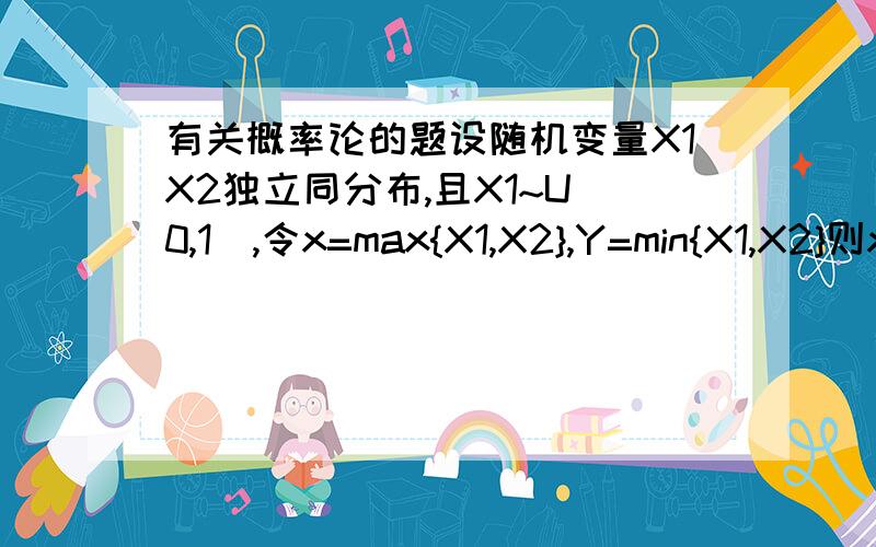 有关概率论的题设随机变量X1X2独立同分布,且X1~U(0,1),令x=max{X1,X2},Y=min{X1,X2}则x和y的概率密度是?答案是2x和2（1-y）.为啥啊,