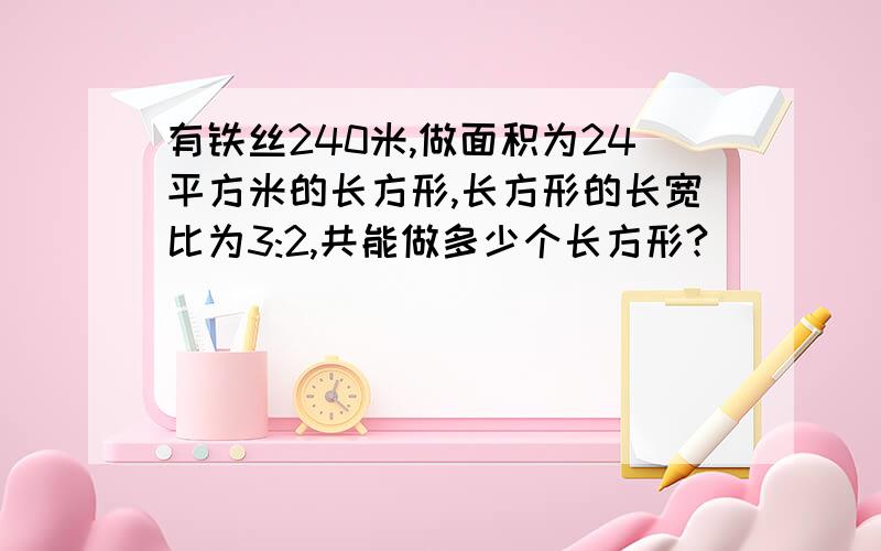 有铁丝240米,做面积为24平方米的长方形,长方形的长宽比为3:2,共能做多少个长方形?