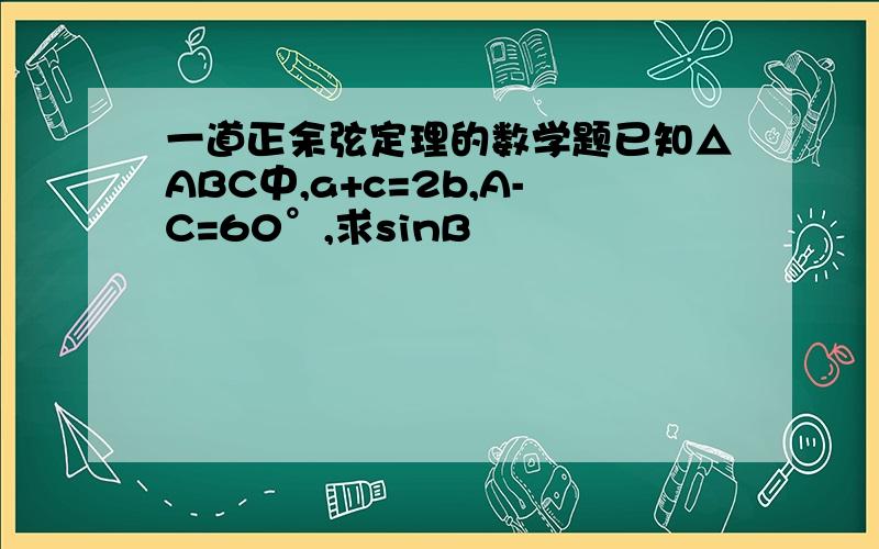 一道正余弦定理的数学题已知△ABC中,a+c=2b,A-C=60°,求sinB