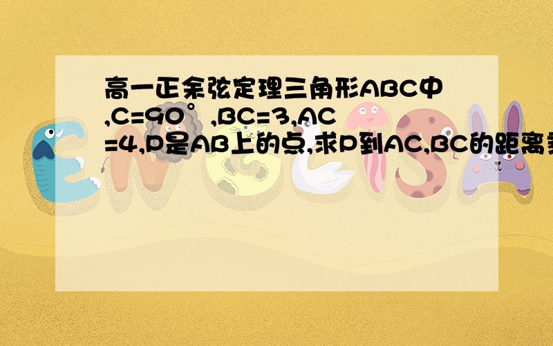 高一正余弦定理三角形ABC中,C=90°,BC=3,AC=4,P是AB上的点,求P到AC,BC的距离乘积最大值.