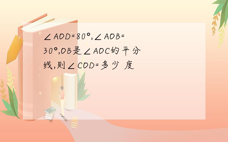 ∠AOD=80°,∠AOB=30°,OB是∠AOC的平分线,则∠COD=多少 度