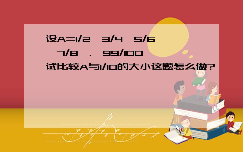 设A=1/2×3/4×5/6×7/8×.×99/100,试比较A与1/10的大小这题怎么做?