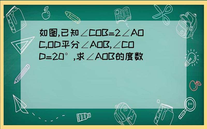 如图,已知∠COB=2∠AOC,OD平分∠AOB,∠COD=20°,求∠AOB的度数