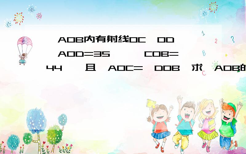 ∠AOB内有射线OC,OD,∠AOD=35°,∠COB=44°,且∠AOC=∠DOB,求∠AOB的度数(注：我没抄错题）