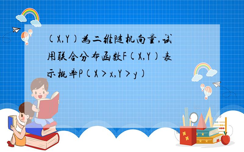 (X,Y)为二维随机向量,试用联合分布函数F(X,Y)表示概率P(X>x,Y>y)