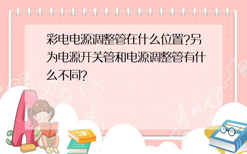 彩电电源调整管在什么位置?另为电源开关管和电源调整管有什么不同?