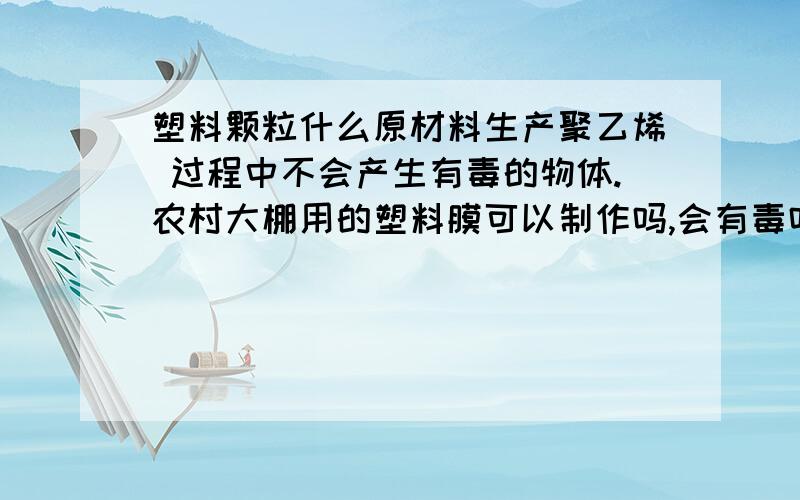 塑料颗粒什么原材料生产聚乙烯 过程中不会产生有毒的物体.农村大棚用的塑料膜可以制作吗,会有毒吗