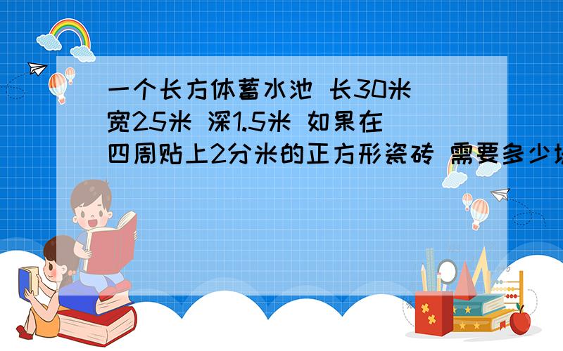 一个长方体蓄水池 长30米 宽25米 深1.5米 如果在四周贴上2分米的正方形瓷砖 需要多少块