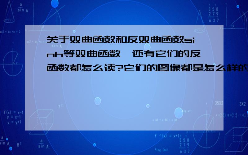 关于双曲函数和反双曲函数sinh等双曲函数,还有它们的反函数都怎么读?它们的图像都是怎么样的?它们是怎么得出来的?（就比如像圆锥曲线,是用平面截圆锥而来的,它们会有类似的吗?） 注意,