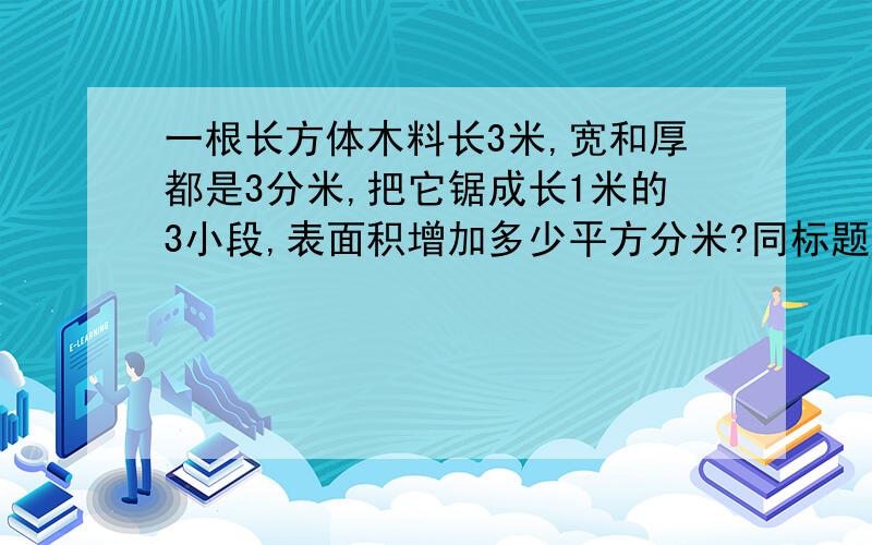 一根长方体木料长3米,宽和厚都是3分米,把它锯成长1米的3小段,表面积增加多少平方分米?同标题,要过程