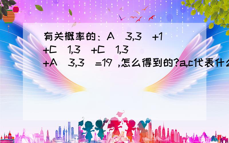 有关概率的：A(3,3)+1+C(1,3)+C(1,3)+A(3,3)=19 ,怎么得到的?a,c代表什么?还有那括号里的数字什么意思