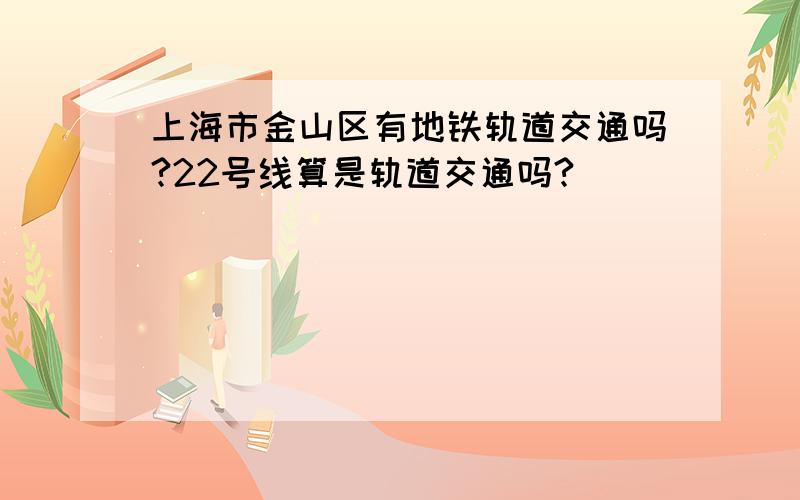 上海市金山区有地铁轨道交通吗?22号线算是轨道交通吗?