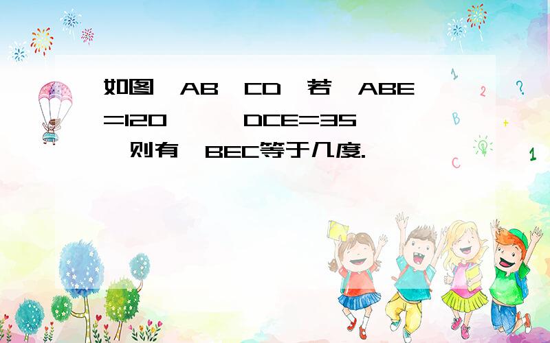 如图,AB∥CD,若∠ABE=120°,∠DCE=35°,则有∠BEC等于几度.