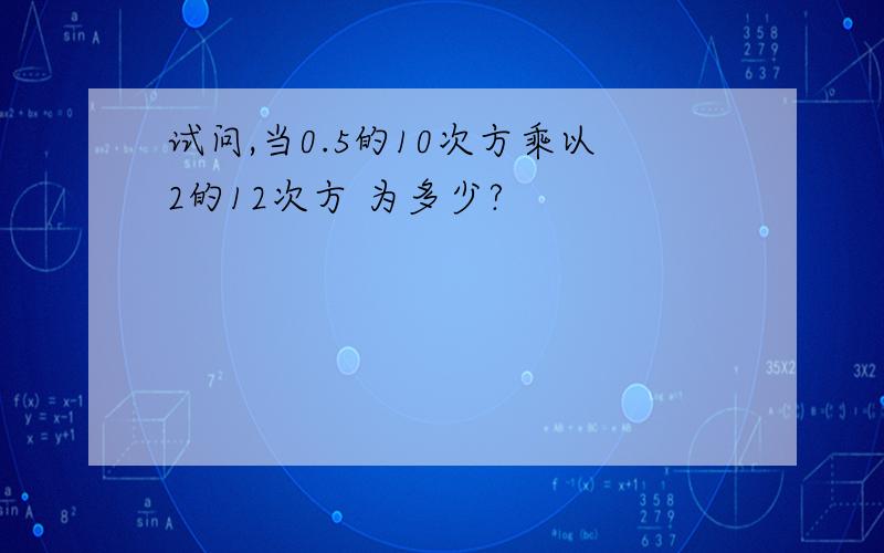 试问,当0.5的10次方乘以2的12次方 为多少?