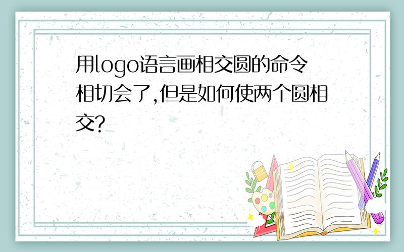 用logo语言画相交圆的命令相切会了,但是如何使两个圆相交?