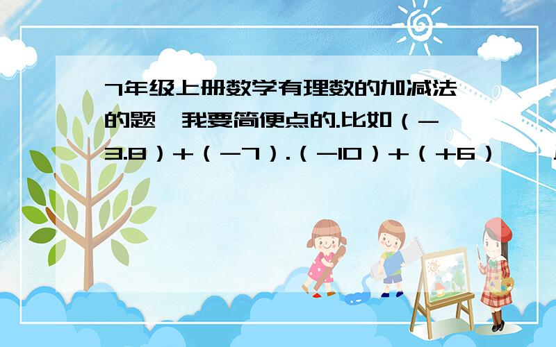 7年级上册数学有理数的加减法的题,我要简便点的.比如（-3.8）+（-7）.（-10）+（+6）……反正别太难就行,可以没答案,给我出52道,好的+分啊