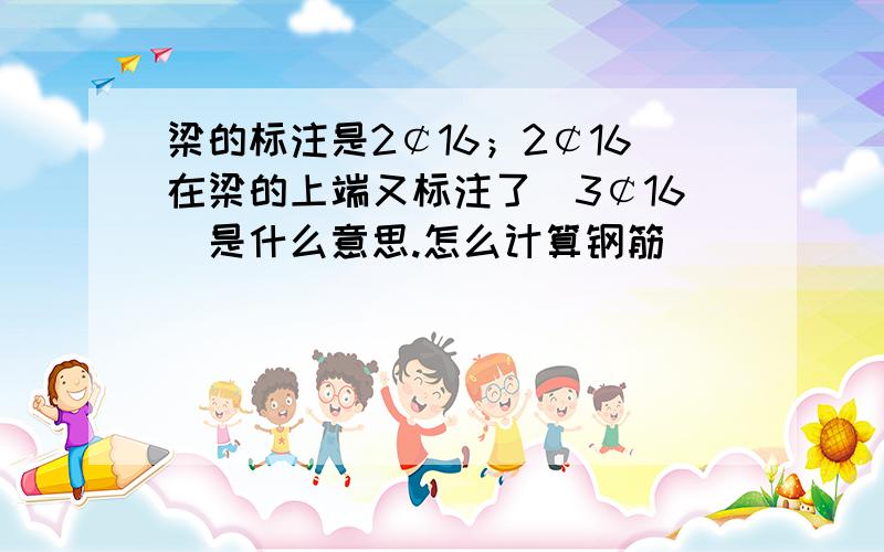 梁的标注是2￠16；2￠16在梁的上端又标注了（3￠16）是什么意思.怎么计算钢筋