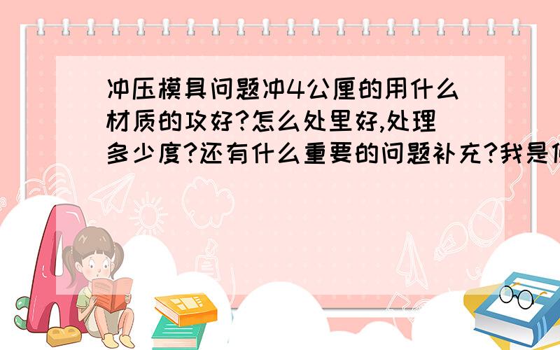 冲压模具问题冲4公厘的用什么材质的攻好?怎么处里好,处理多少度?还有什么重要的问题补充?我是佛山地区的,回答得好,分不是问题.可以全给你.说到做到.哦,我是冲不锈钢的,数量一天1.5万个