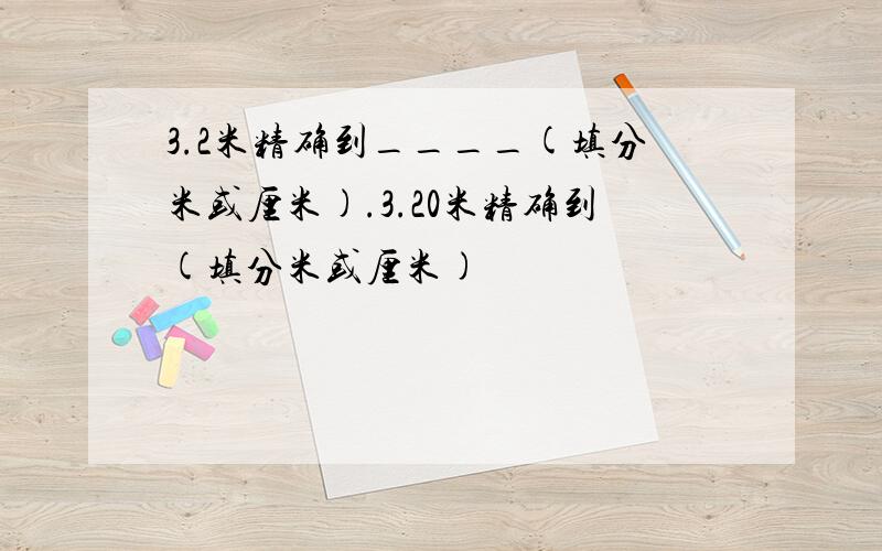 3.2米精确到____(填分米或厘米).3.20米精确到(填分米或厘米)