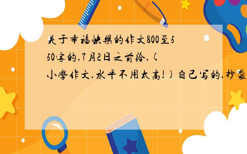 关于幸福快乐的作文800至550字的,7月2日之前给,(小学作文,水平不用太高!)自己写的,抄袭!