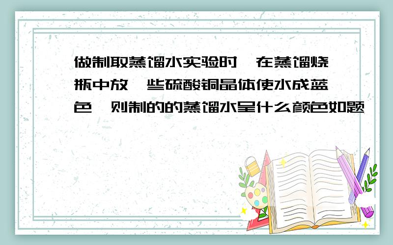 做制取蒸馏水实验时,在蒸馏烧瓶中放一些硫酸铜晶体使水成蓝色,则制的的蒸馏水呈什么颜色如题