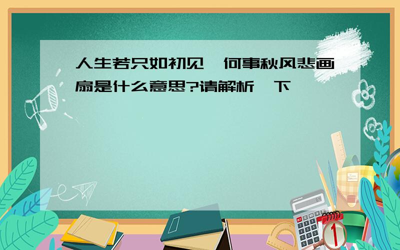 人生若只如初见,何事秋风悲画扇是什么意思?请解析一下